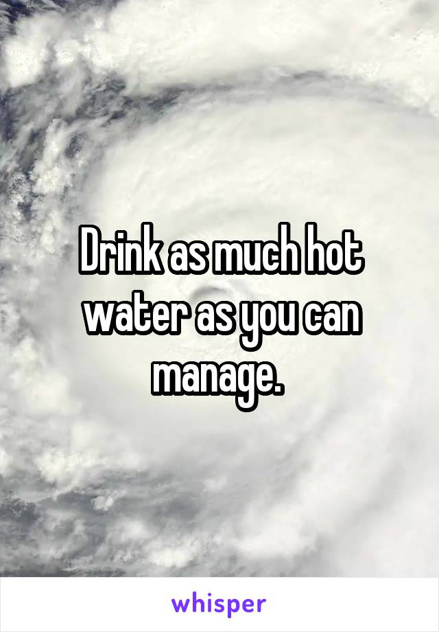 Drink as much hot water as you can manage. 
