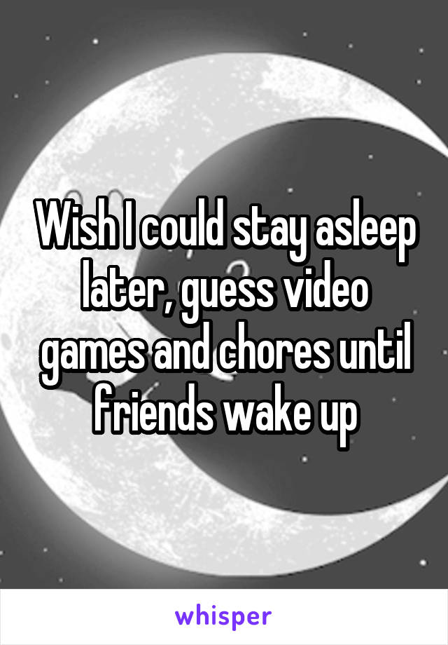 Wish I could stay asleep later, guess video games and chores until friends wake up
