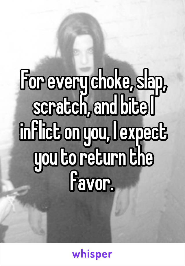 For every choke, slap, scratch, and bite I inflict on you, I expect you to return the favor. 
