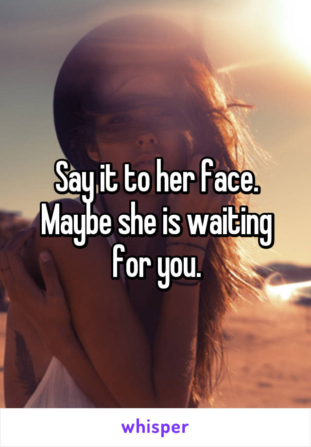 Say it to her face. Maybe she is waiting for you.