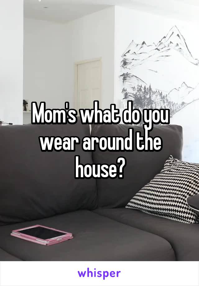 Mom's what do you wear around the house?