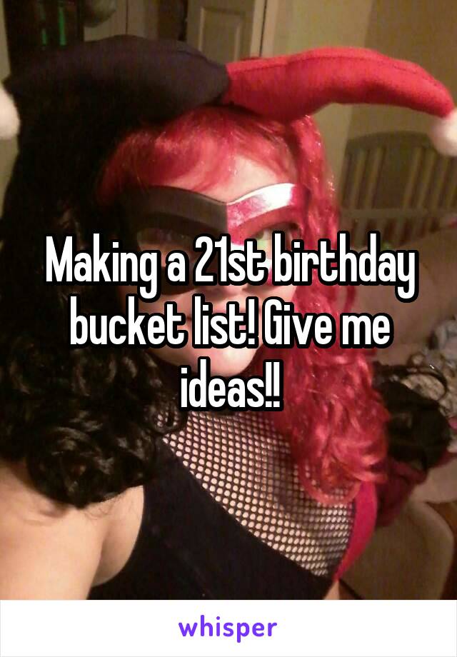 Making a 21st birthday bucket list! Give me ideas!!