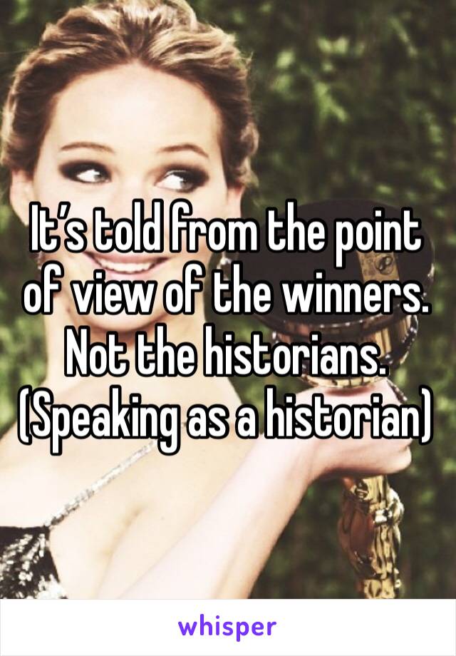 It’s told from the point of view of the winners. Not the historians. 
(Speaking as a historian)