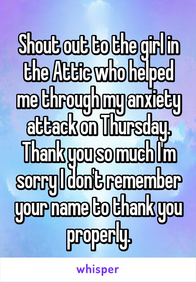 Shout out to the girl in the Attic who helped me through my anxiety attack on Thursday. Thank you so much I'm sorry I don't remember your name to thank you properly.