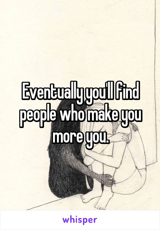 Eventually you'll find people who make you more you.