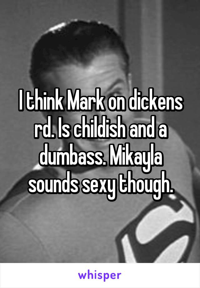 I think Mark on dickens rd. Is childish and a dumbass. Mikayla sounds sexy though.