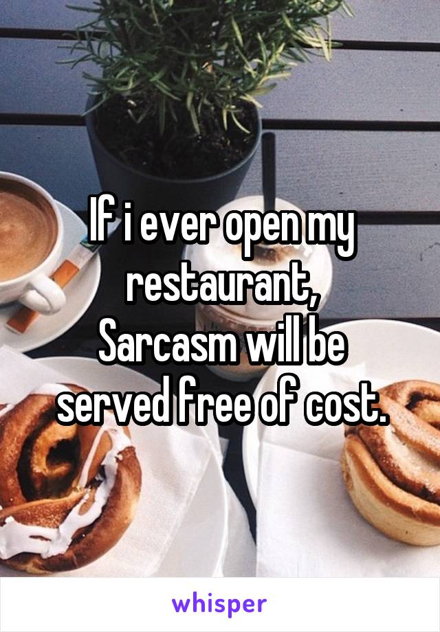 If i ever open my restaurant,
Sarcasm will be served free of cost.