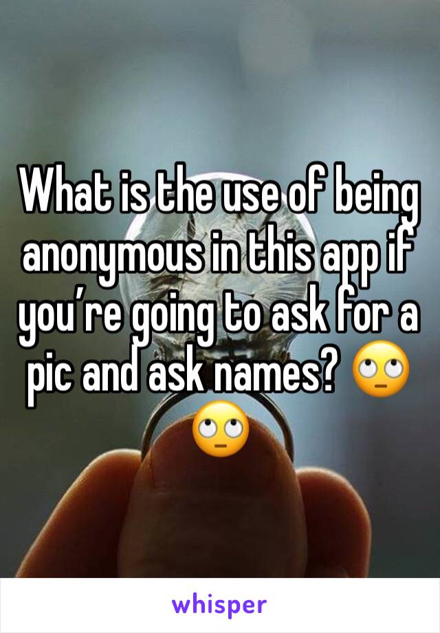 What is the use of being anonymous in this app if you’re going to ask for a pic and ask names? 🙄🙄