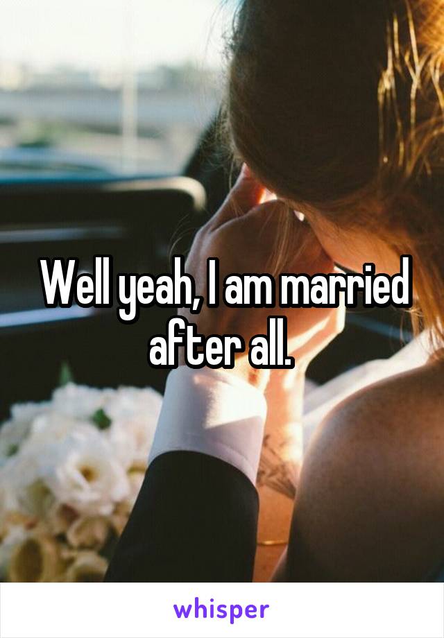 Well yeah, I am married after all. 