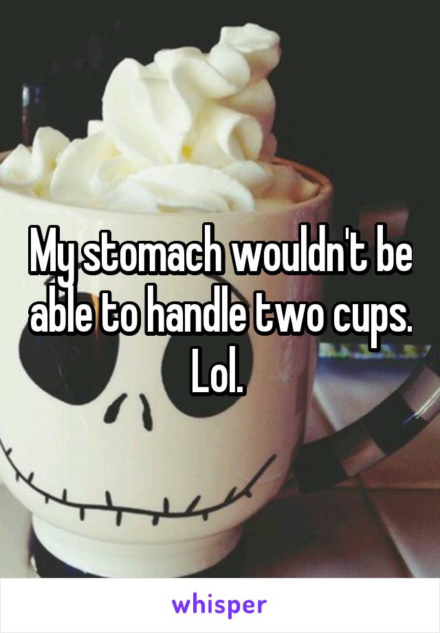 My stomach wouldn't be able to handle two cups.  Lol.  