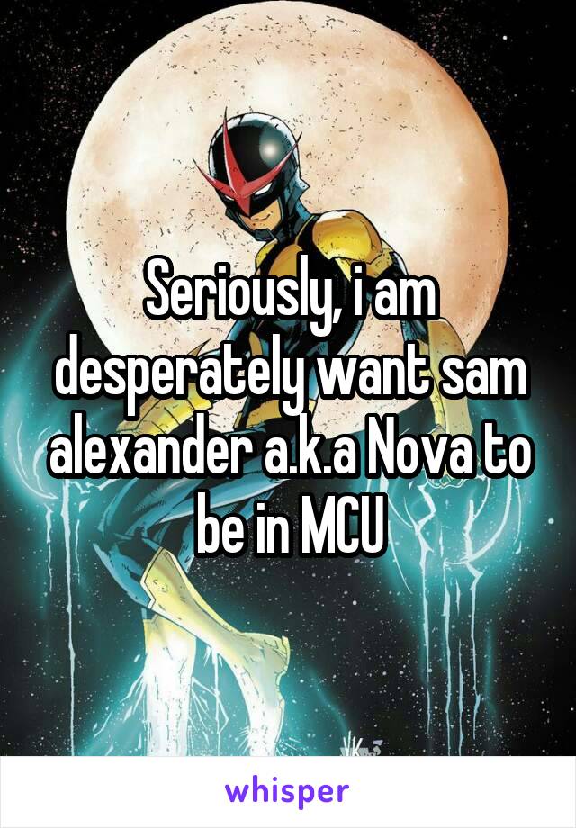 Seriously, i am desperately want sam alexander a.k.a Nova to be in MCU