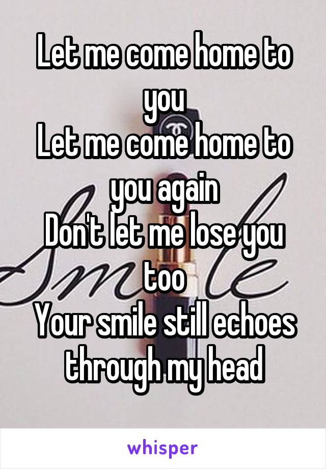 Let me come home to you
Let me come home to you again
Don't let me lose you too
Your smile still echoes through my head
