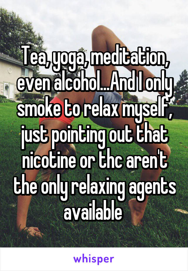 Tea, yoga, meditation, even alcohol...And I only smoke to relax myself, just pointing out that nicotine or thc aren't the only relaxing agents available 