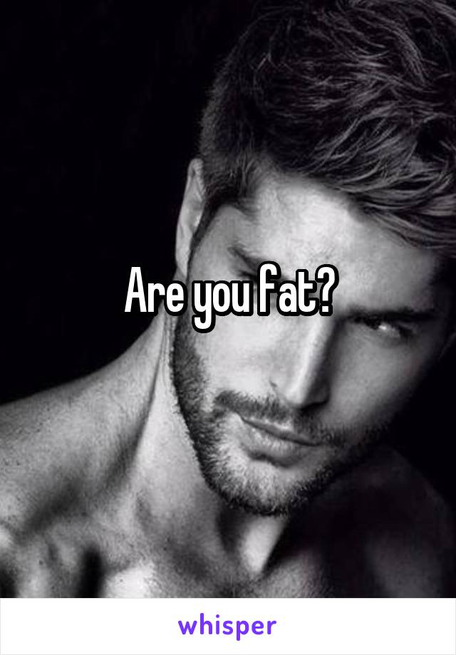Are you fat?
