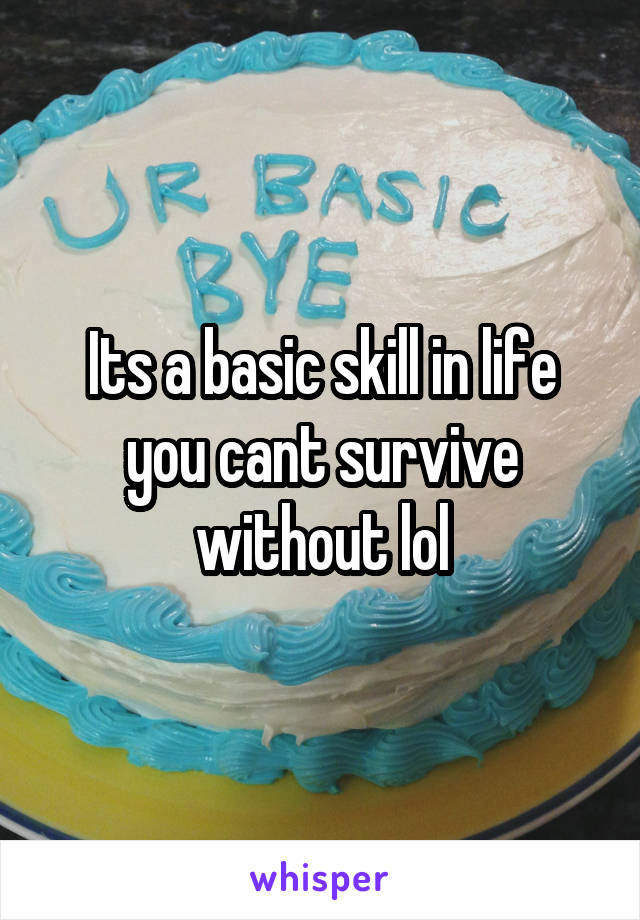 Its a basic skill in life you cant survive without lol