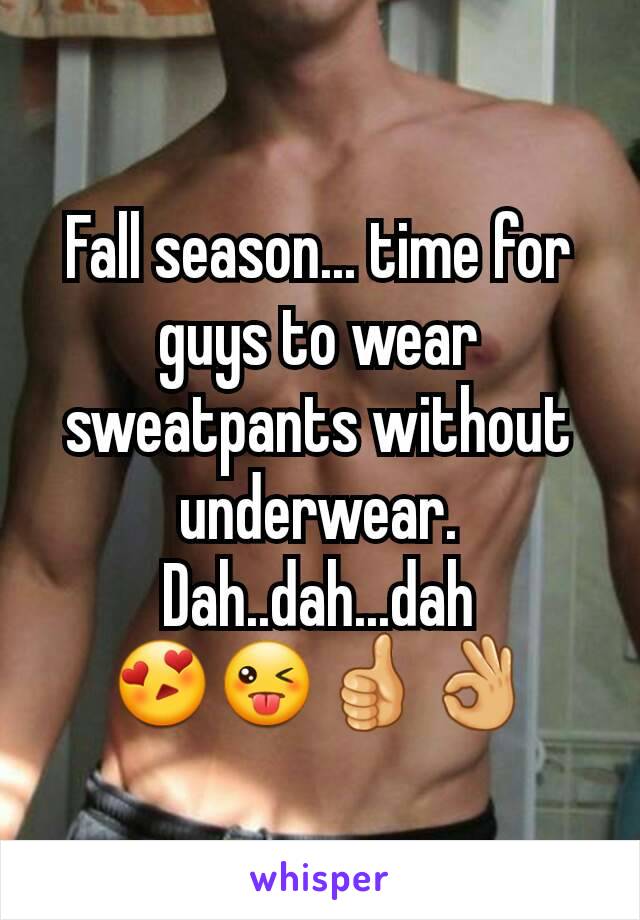 Fall season... time for guys to wear sweatpants without underwear.
Dah..dah...dah
😍😜👍👌
