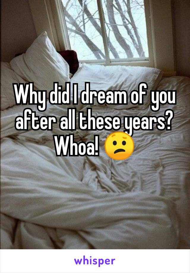 Why did I dream of you after all these years? Whoa! 😕