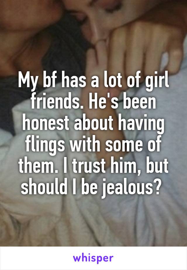 My bf has a lot of girl friends. He's been honest about having flings with some of them. I trust him, but should I be jealous? 