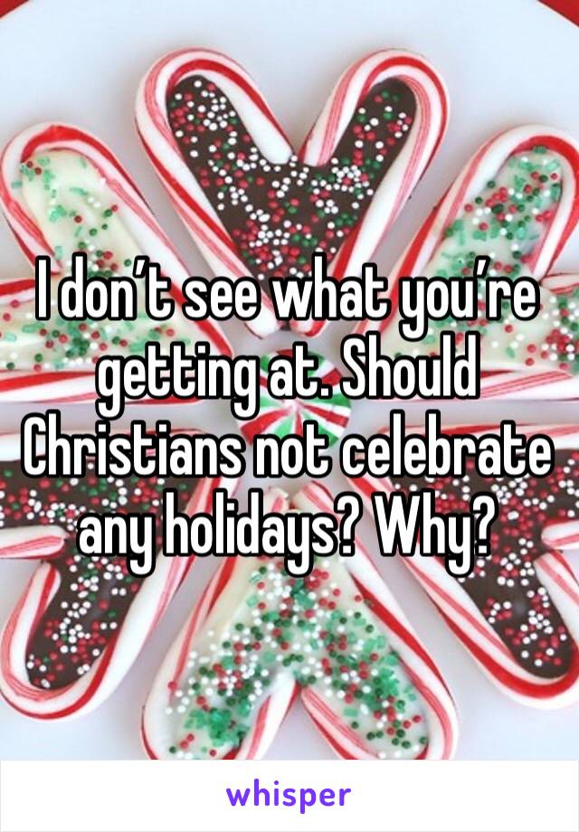 I don’t see what you’re getting at. Should Christians not celebrate any holidays? Why?