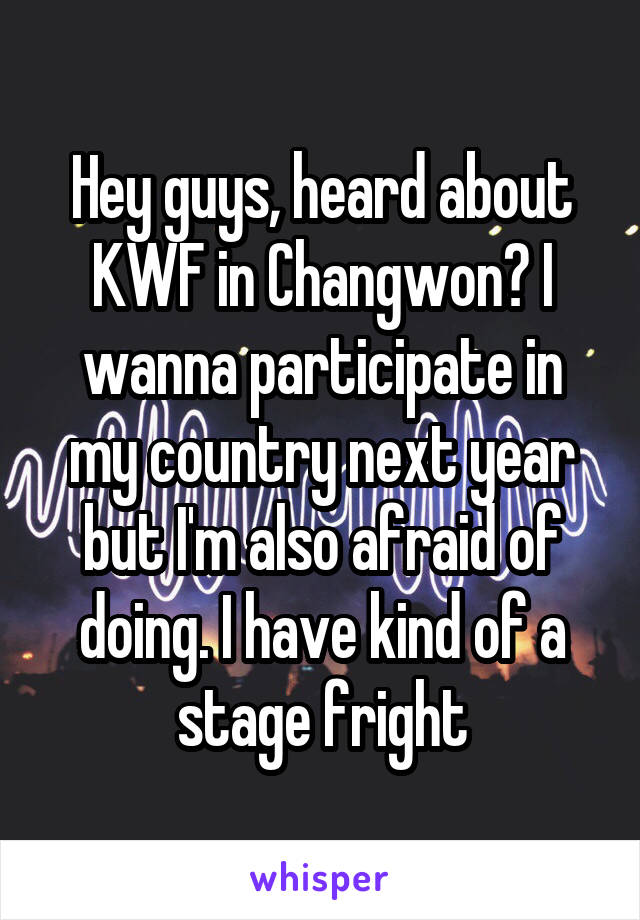 Hey guys, heard about KWF in Changwon? I wanna participate in my country next year but I'm also afraid of doing. I have kind of a stage fright