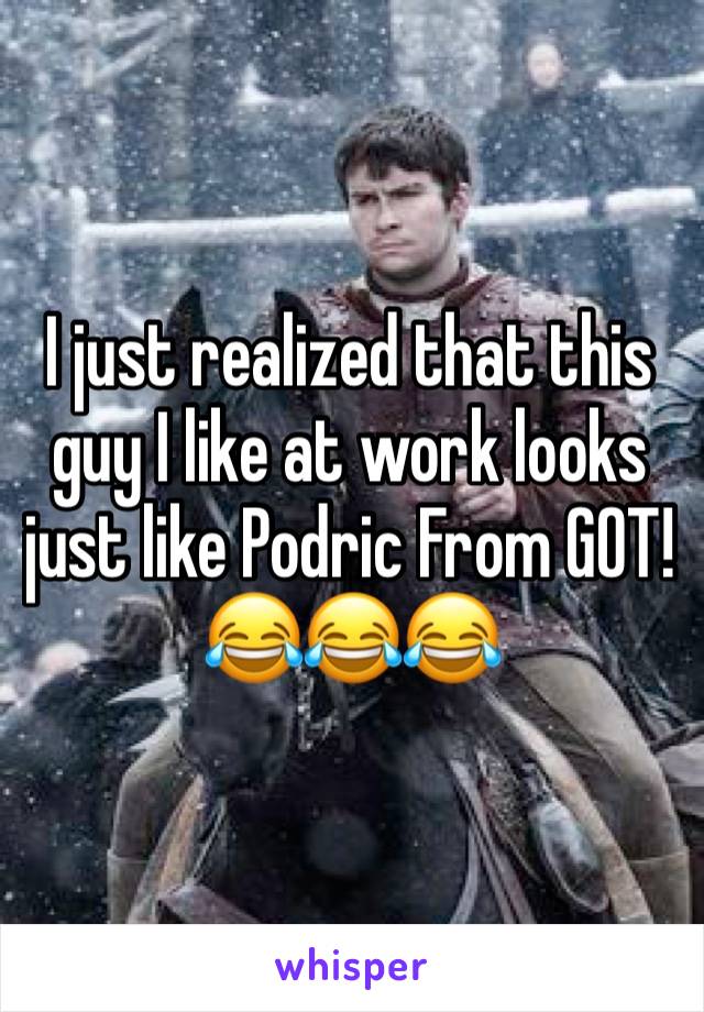 I just realized that this guy I like at work looks just like Podric From GOT!
😂😂😂