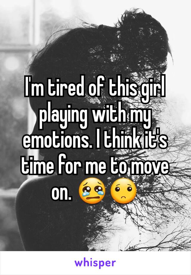 I'm tired of this girl playing with my emotions. I think it's time for me to move on. 😢🙁