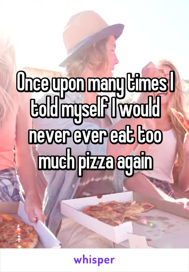 Once upon many times I told myself I would never ever eat too much pizza again
