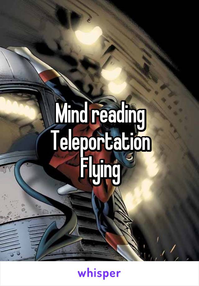 Mind reading
Teleportation
Flying