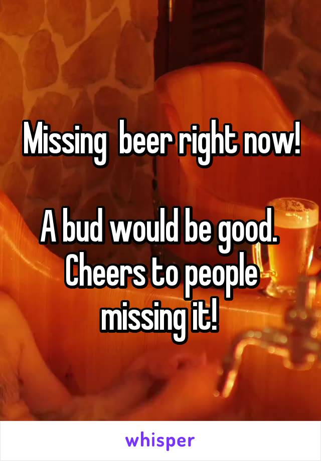Missing  beer right now! 
A bud would be good. 
Cheers to people missing it! 