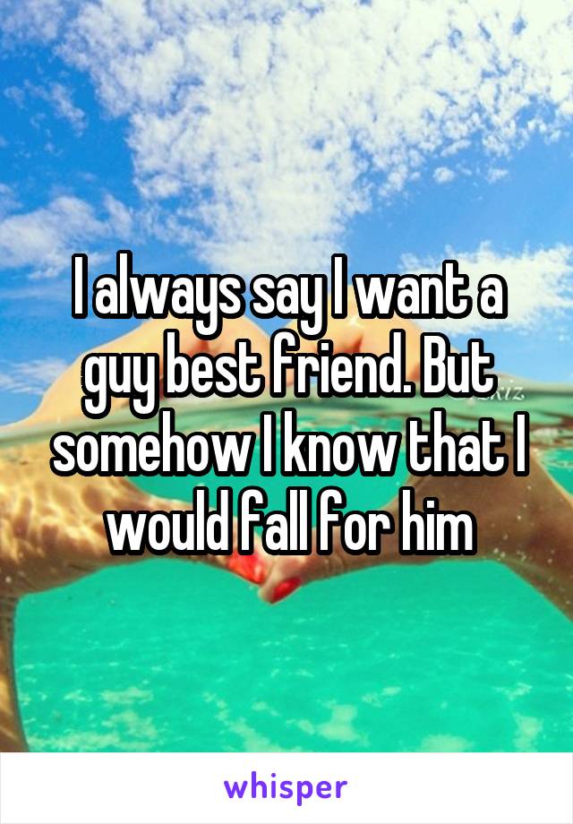 I always say I want a guy best friend. But somehow I know that I would fall for him