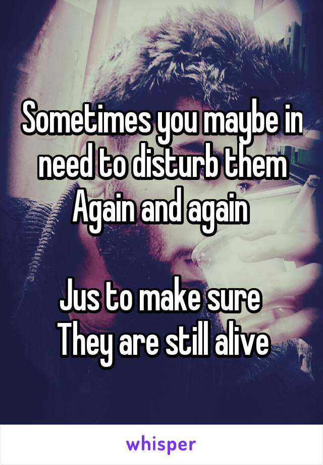 Sometimes you maybe in need to disturb them
Again and again 

Jus to make sure 
They are still alive