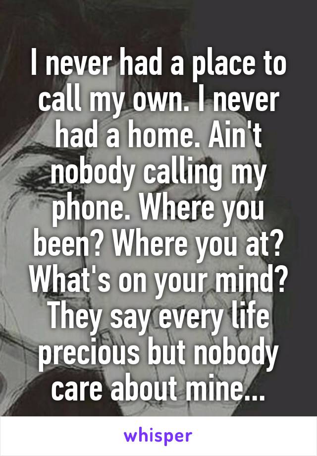 I never had a place to call my own. I never had a home. Ain't nobody calling my phone. Where you been? Where you at? What's on your mind? They say every life precious but nobody care about mine...