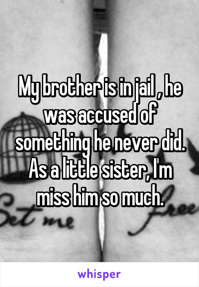 My brother is in jail , he was accused of something he never did. As a little sister, I'm miss him so much.
