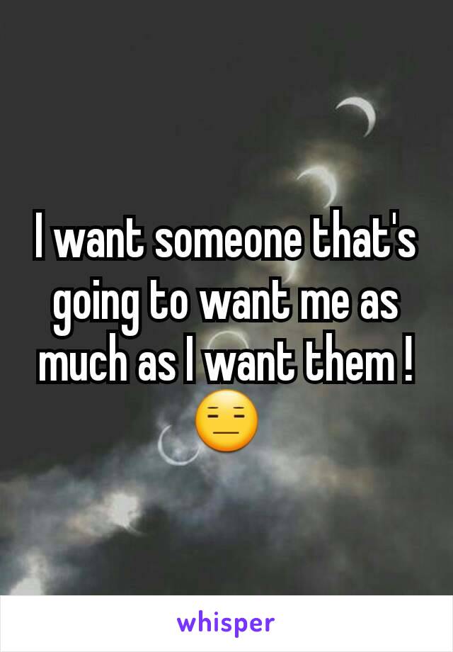 I want someone that's going to want me as much as I want them ! 😑