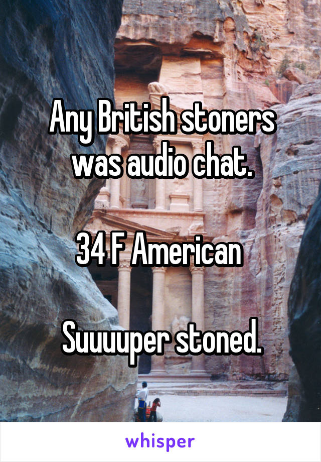 Any British stoners was audio chat.

34 F American 

Suuuuper stoned.