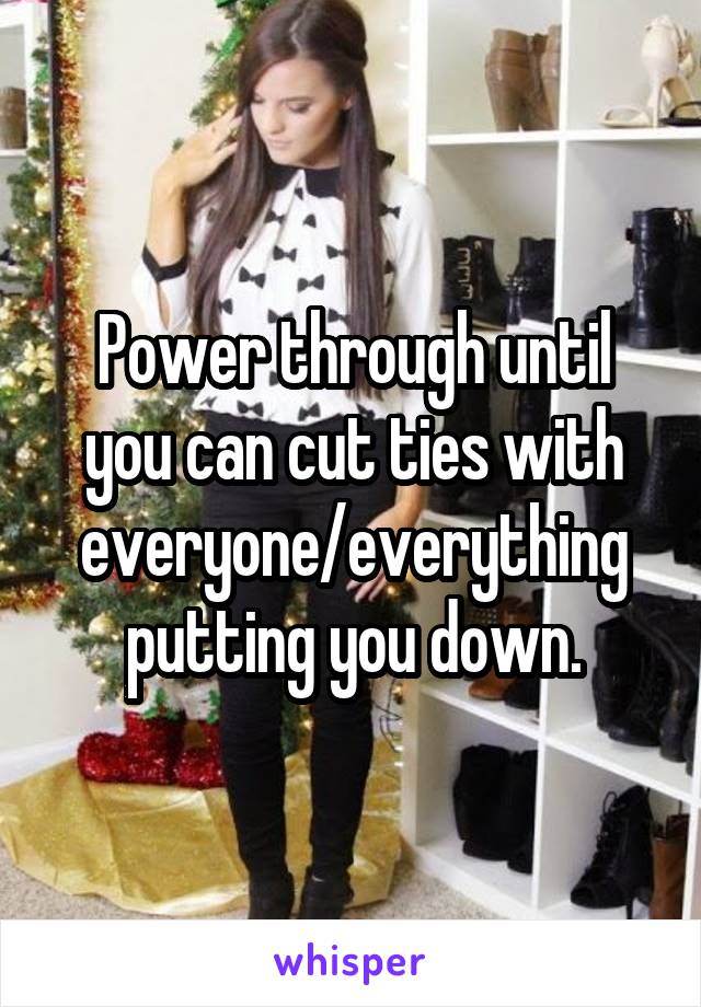 Power through until you can cut ties with everyone/everything putting you down.