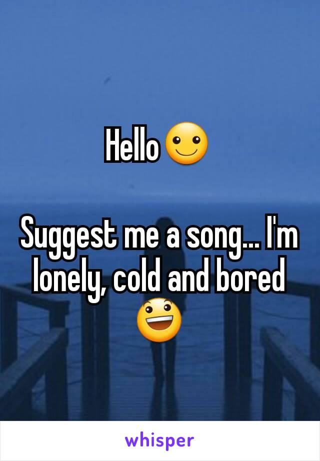 Hello☺

Suggest me a song... I'm lonely, cold and bored😃