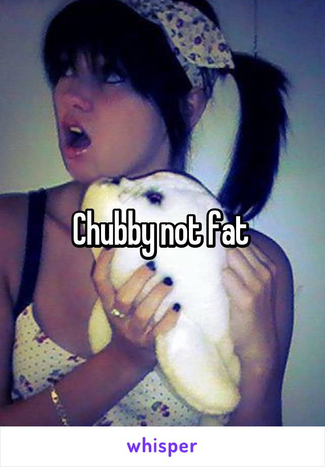 Chubby not fat 