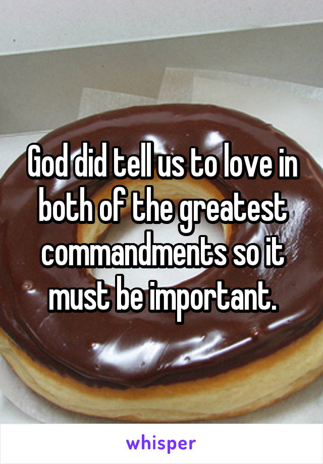 God did tell us to love in both of the greatest commandments so it must be important.