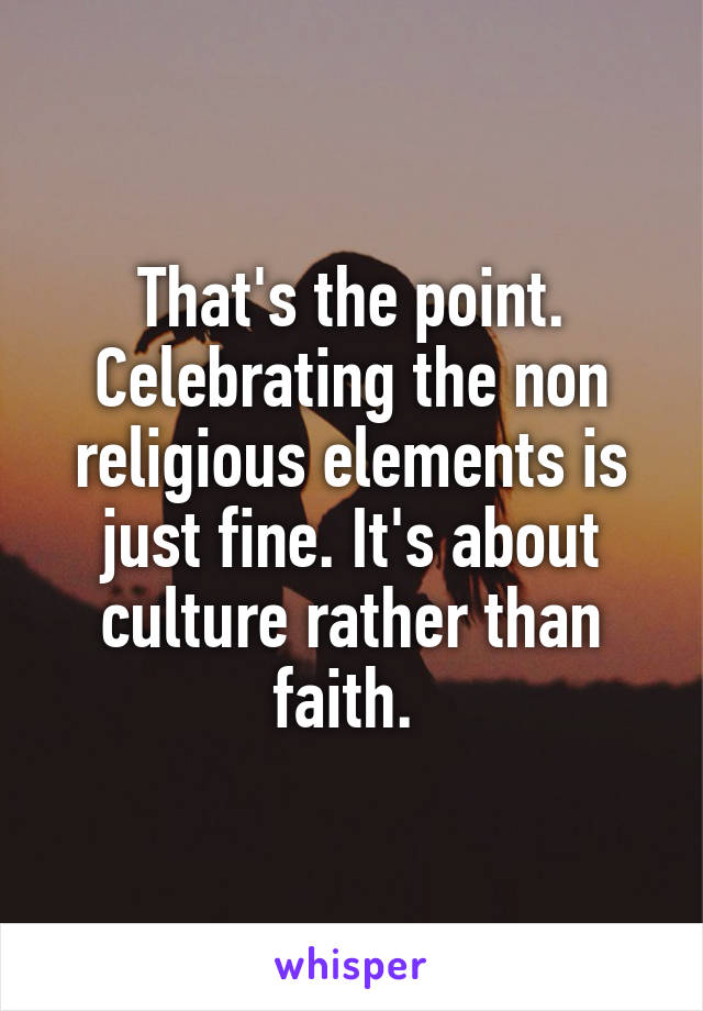 That's the point. Celebrating the non religious elements is just fine. It's about culture rather than faith. 
