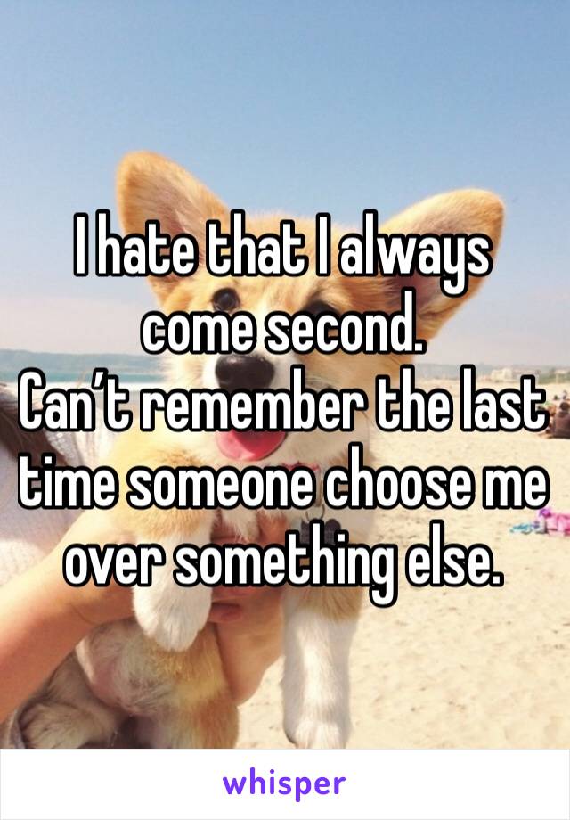 I hate that I always come second.
Can’t remember the last time someone choose me over something else.