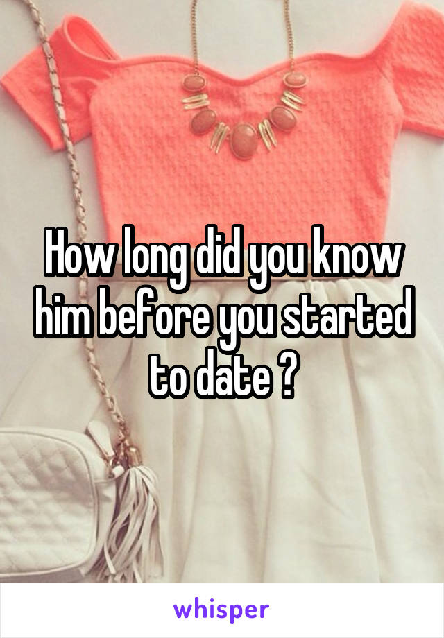 How long did you know him before you started to date ?