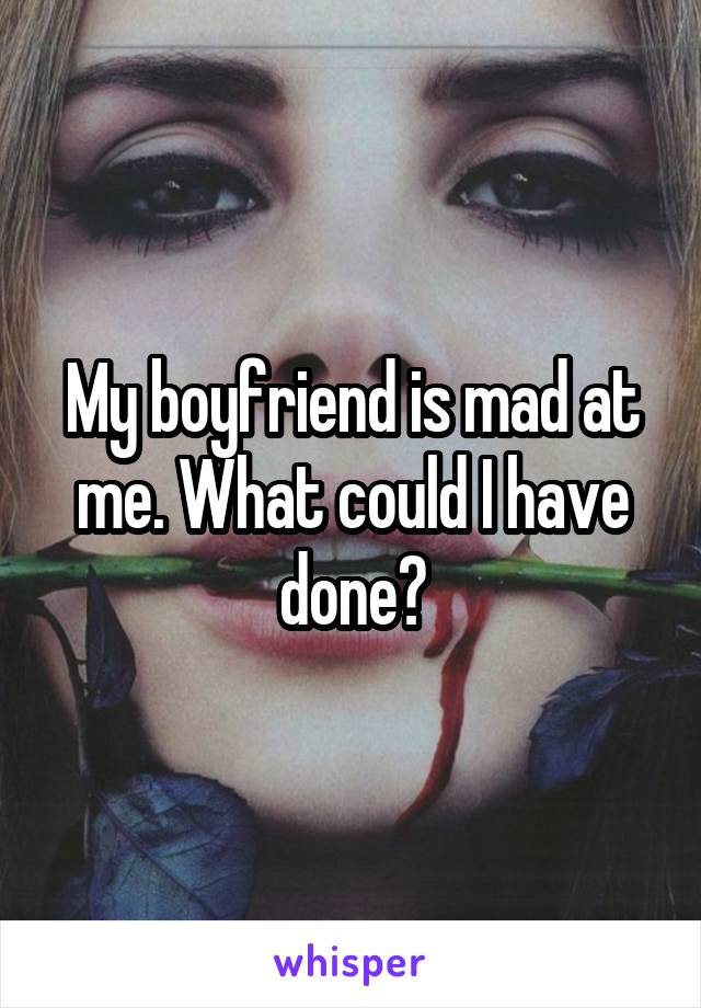 My boyfriend is mad at me. What could I have done?