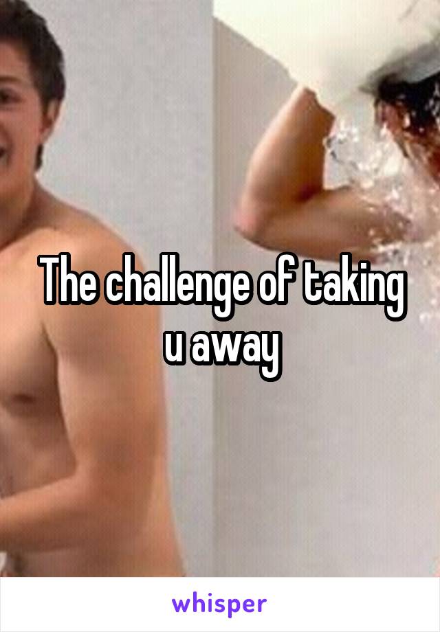 The challenge of taking u away