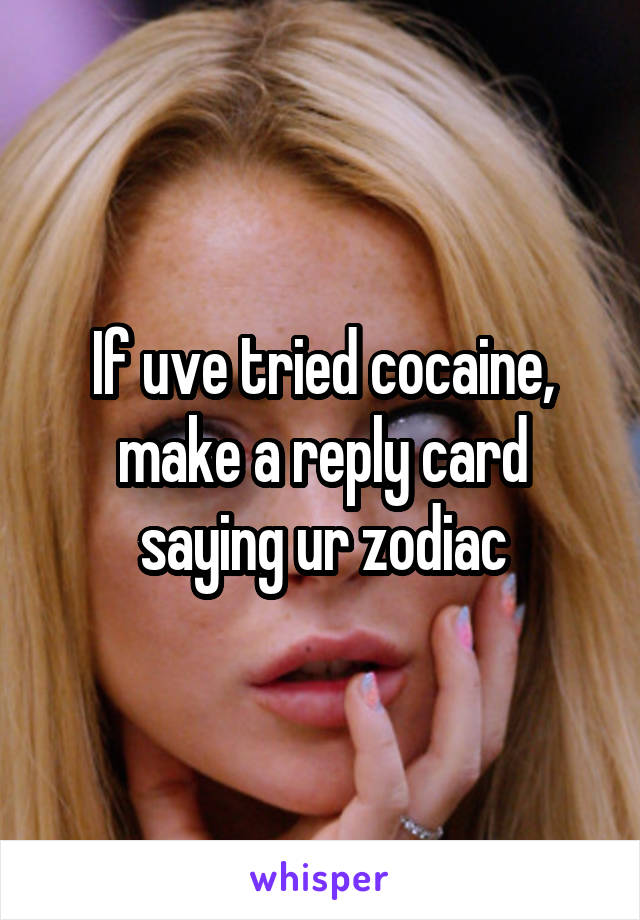 If uve tried cocaine, make a reply card saying ur zodiac