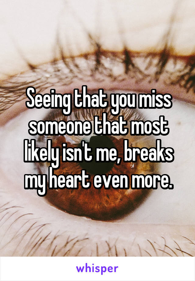 Seeing that you miss someone that most likely isn't me, breaks my heart even more.