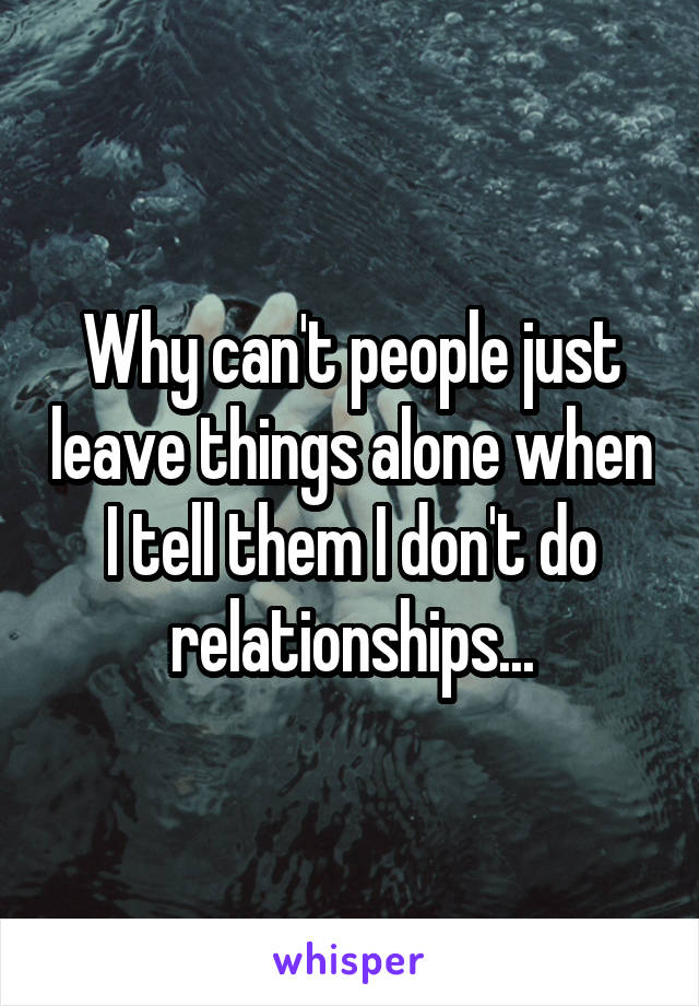 Why can't people just leave things alone when I tell them I don't do relationships...