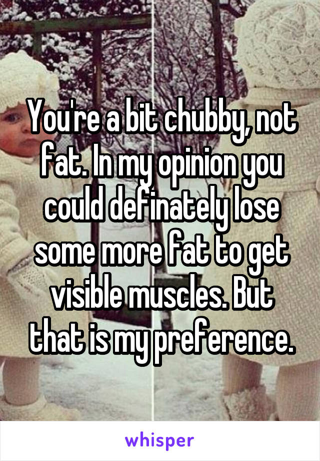 You're a bit chubby, not fat. In my opinion you could definately lose some more fat to get visible muscles. But that is my preference.