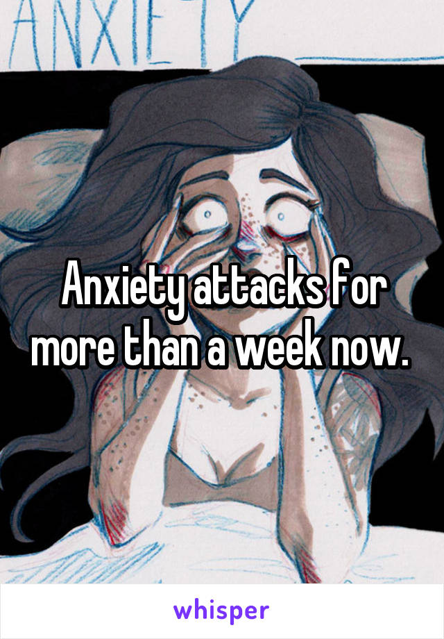 Anxiety attacks for more than a week now. 