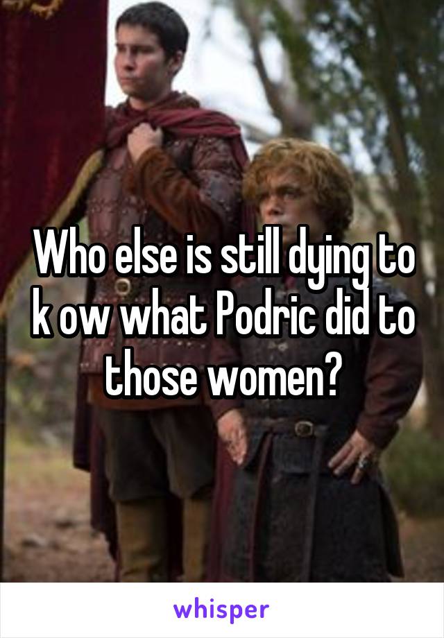 Who else is still dying to k ow what Podric did to those women?